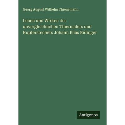 Leben und Wirken des unvergleichlichen Thiermalers und Kupferstechers Johann Elias Ridinger, Gebundene Ausgabe von Georg August Wilhelm Thienemann,