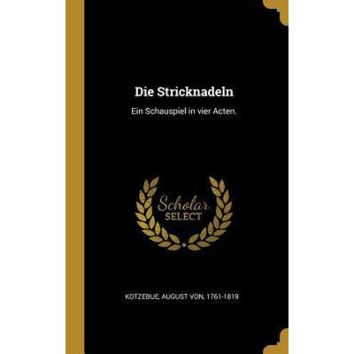 Die Stricknadeln: Ein Schauspiel in Vier Acten., Gebundene Ausgabe von August Kotzebue, Creative Media Partners, LLC, 978-0-353-69549-8