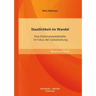 Staatlichkeit im Wandel: Eine Nationalstaatdebatte im Fokus der Globalisierung, Taschenbuch von Mara Rebmann, Bachelor + Master Publishing,