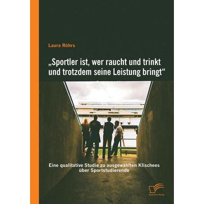 'Sportler ist, wer raucht und trinkt und trotzdem seine Leistung bringt': Eine qualitative Studie zu ausgewählten Klischees über Sportstudierende,