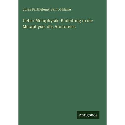 Ueber Metaphysik: Einleitung in die Metaphysik des Aristoteles, Gebundene Ausgabe von Jules Barthélemy Saint-Hilaire, Antigonos Verlag,