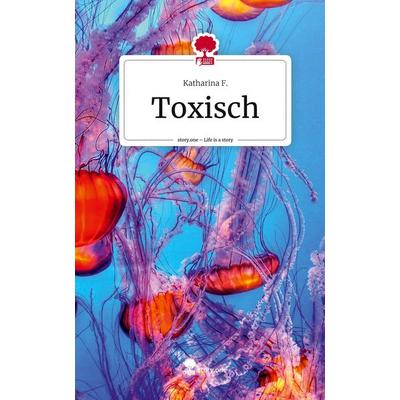 Toxisch. Life is a Story - story.one, Gebundene Ausgabe von Katharina F., Story.one publishing, 978-3-7108-6554-1