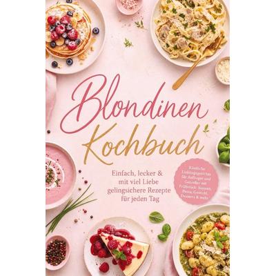Blondinen Kochbuch: Einfach, lecker & mit viel Liebe - gelingsichere Rezepte für jeden Tag. Köstliche Lieblingsgerichte für Anfänger und Genießer mit