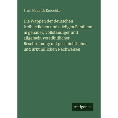 Die Wappen der deutschen freiherrlichen und adeligen Familien: in genauer, vollständiger und allgemein verständlicher Beschreibung: mit