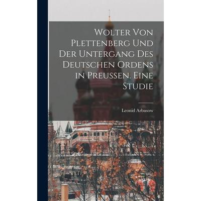Wolter von Plettenberg und der Untergang des Deutschen Ordens in Preussen. Eine studie, Gebundene Ausgabe von Arbusow Leonid, Legare Street Press,