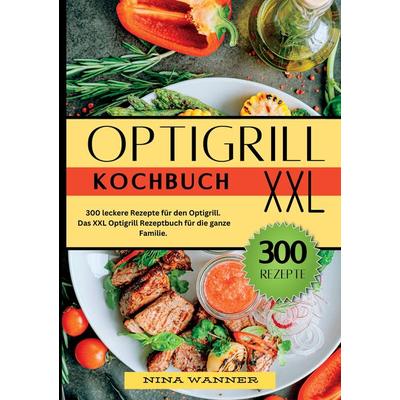 Optigrill Kochbuch- 300 leckere Rezepte für den Optigrill, Taschenbuch von Nina Wanner, Tredition, 978-3-384-30974-7