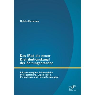 Das iPad als neuer Distributionskanal der Zeitungsbranche: Inhaltsstrategien, Erlösmodelle, Preisgestaltung, Organisation, Perspektiven und