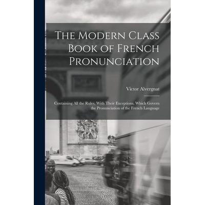 The Modern Class Book of French Pronunciation: Containing All the Rules, With Their Exceptions, Which Govern the Pronunciation of the French Language,