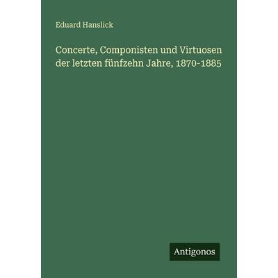 Concerte, Componisten und Virtuosen der letzten fünfzehn Jahre, 1870-1885, Taschenbuch von Eduard Hanslick, Antigonos Verlag, 978-3-563-99195-4