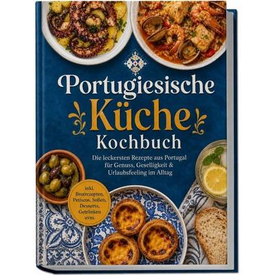 Portugiesische Küche Kochbuch: Die leckersten Rezepte aus Portugal für Genuss, Geselligkeit & Urlaubsfeeling im Alltag – inkl. Brotrezepten, Petiscos,