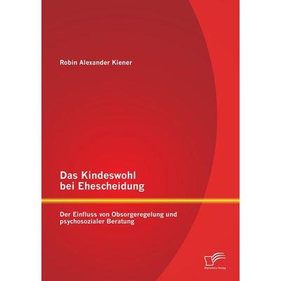 Das Kindeswohl bei Ehescheidung: Der Einfluss von Obsorgeregelung und psychosozialer Beratung, Taschenbuch von Robin Alexander Kiener, Diplomica