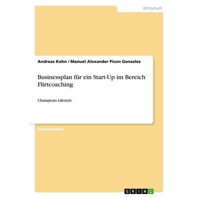 Businessplan für ein Start-Up im Bereich Flirtcoaching, Taschenbuch von Andreas Kohn,Manuel Alexander Picon Gonzalez, GRIN, 978-3-656-46098-5