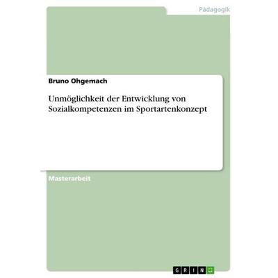 Unmöglichkeit der Entwicklung von Sozialkompetenzen im Sportartenkonzept, Taschenbuch von Bruno Ohgemach, GRIN, 978-3-656-96371-4