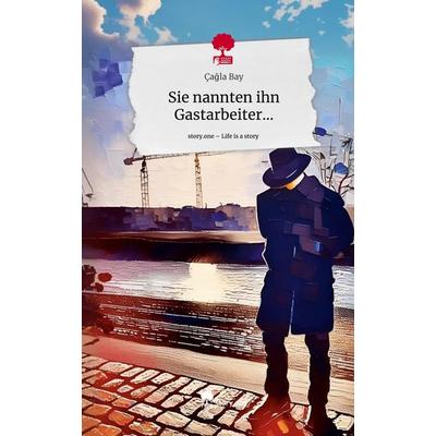 Sie nannten ihn Gastarbeiter.... Life is a Story - story.one, Gebundene Ausgabe von Çagla Bay, Story.one publishing, 978-3-7115-1881-1