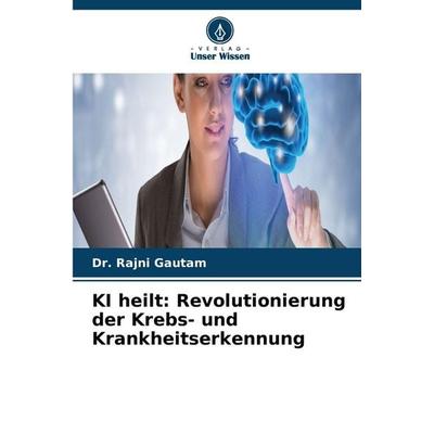 KI heilt: Revolutionierung der Krebs- und Krankheitserkennung, Taschenbuch von Rajni Gautam, Verlag Unser Wissen
