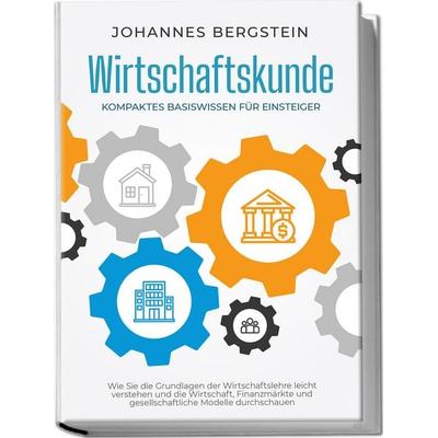 Wirtschaftskunde - Kompaktes Basiswissen für Einsteiger: Wie Sie die Grundlagen der Wirtschaftslehre leicht verstehen und die Wirtschaft, Finanzmärkte