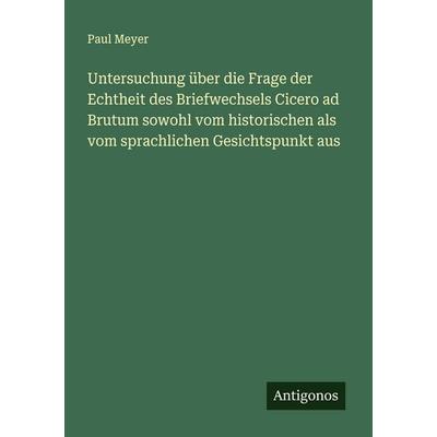 Untersuchung über die Frage der Echtheit des Briefwechsels Cicero ad Brutum sowohl vom historischen als vom sprachlichen Gesichtspunkt aus,