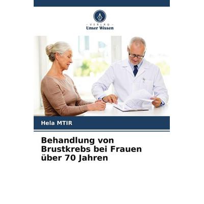 Behandlung von Brustkrebs bei Frauen über 70 Jahren, Taschenbuch von Hela Mtir, Verlag Unser Wissen, 978-620-8-64148-1