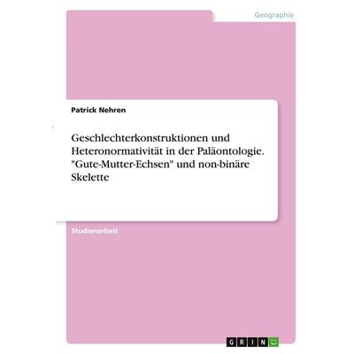 Geschlechterkonstruktionen und Heteronormativität in der Paläontologie. 'Gute-Mutter-Echsen' und non-binäre Skelette, Taschenbuch von Patrick Nehren,