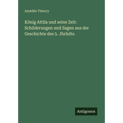 König Attila und seine Zeit: Schilderungen und Sagen aus der Geschichte des 5. Jhrhdts., Taschenbuch von Amédée Thierry, Antigonos Verlag,