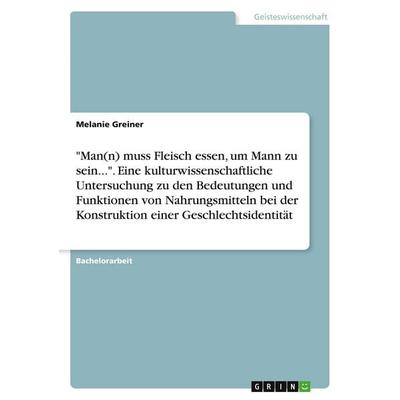 'Man(n) muss Fleisch essen, um Mann zu sein...'. Eine kulturwissenschaftliche Untersuchung zu den Bedeutungen und Funktionen von Nahrungsmitteln bei