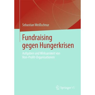 Fundraising gegen Hungerkrisen, Taschenbuch von Sebastian Weissschnur, Springer Fachmedien Wiesbaden GmbH, 978-3-531-19830-9