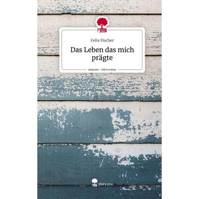 Das Leben das mich prägte. Life is a Story - story.one, Gebundene Ausgabe von Felix Fischer, Story.one publishing, 978-3-7108-6322-6
