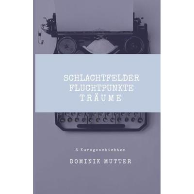 Schlachtfelder, Fluchtpunkte, Träume, Taschenbuch von Dominik Mutter, Epubli, 978-3-7467-8847-0