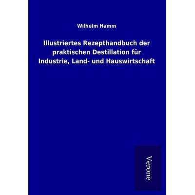 Illustriertes Rezepthandbuch der praktischen Destillation für Industrie, Land- und Hauswirtschaft, Gebundene Ausgabe von Wilhelm Hamm, BoD - Books on