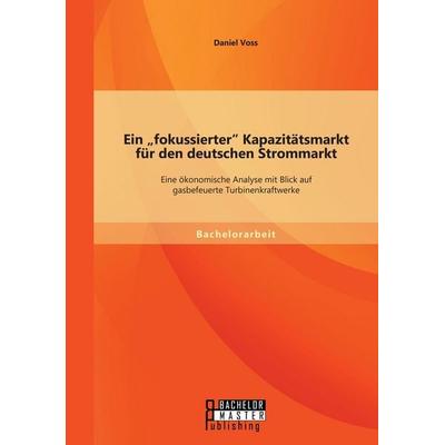 Ein 'fokussierter' Kapazitätsmarkt für den deutschen Strommarkt: Eine ökonomische Analyse mit Blick auf gasbefeuerte Turbinenkraftwerke, Taschenbuch