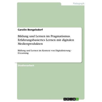 Bildung und Lernen im Pragmatismus. Erfahrungsbasiertes Lernen mit digitalen Medienprodukten, Taschenbuch von Carolin Bengelsdorf, GRIN,
