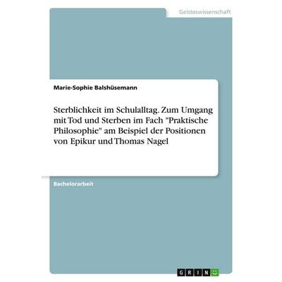 Sterblichkeit im Schulalltag. Zum Umgang mit Tod und Sterben im Fach 'Praktische Philosophie' am Beispiel der Positionen von Epikur und Thomas Nagel,