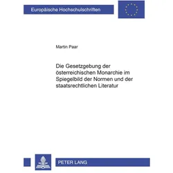 Die Gesetzgebung der österreichischen Monarchie im Spiegelbild der Normen und der staatsrechtlichen, Fachbücher von Martin Paar