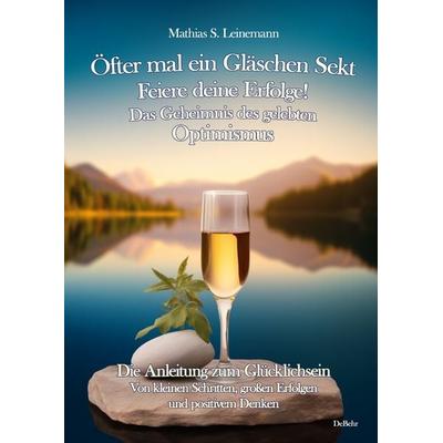 Öfter mal ein Gläschen Sekt – Feiere deine Erfolge! - Das Geheimnis des gelebten Optimismus Die Anleitung zum Glücklichsein - Von kleinen Schritten,