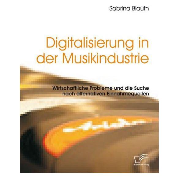 Diplomica Digitalisierung in der Musikindustrie: Wirtschaftliche Probleme und die Suche nach alternativen E... (Deutsch, Sabrina Blauth) (35219683)