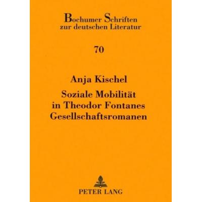Soziale Mobilität in Theodor Fontanes Gesellschaftsromanen, Gebundene Ausgabe von Anja Kischel, Peter Lang GmbH, Internationaler Verlag der