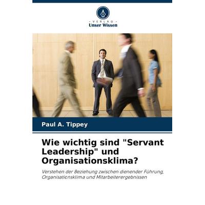 Wie wichtig sind 'Servant Leadership' und Organisationsklima?, Taschenbuch von Paul A. Tippey, Verlag Unser Wissen, 978-620-8-22842-2