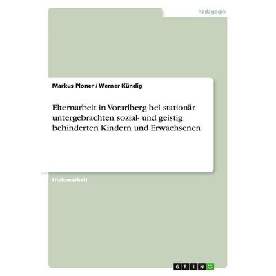 Elternarbeit in Vorarlberg bei stationär untergebrachten sozial- und geistig behinderten Kindern und Erwachsenen, Taschenbuch von Markus Ploner,Werner