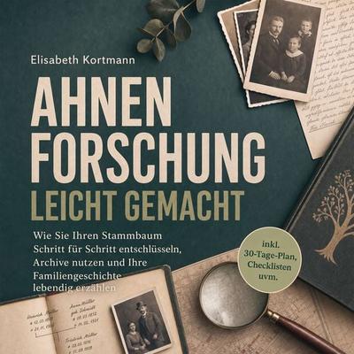 Ahnenforschung leicht gemacht: Wie Sie Ihren Stammbaum Schritt für Schritt entschlüsseln, Archive nutzen und Ihre Familiengeschichte lebendig erzählen