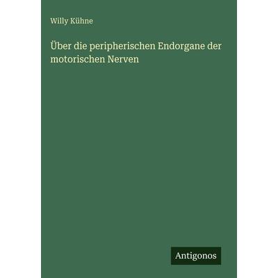 Über die peripherischen Endorgane der motorischen Nerven, Gebundene Ausgabe von Willy Kühne, Antigonos Verlag, 978-3-388-48588-1