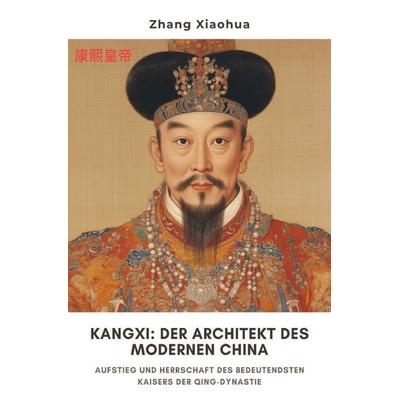 Kangxi: Der Architekt des modernen China, Taschenbuch von Zhang Xiaohua, Epubli, 978-3-7598-5687-6