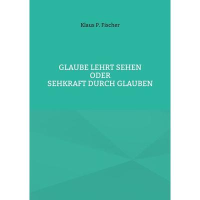 Glaube lehrt Sehen, Taschenbuch von Klaus P. Fischer, BoD – Books on Demand, 978-3-7597-7522-1