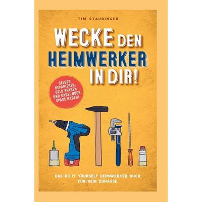 Wecke den Heimwerker in dir! Das do it yourself Heimwerker Buch für dein Zuhause. Selber reparieren, Geld sparen und dabei noch Spaß haben!,