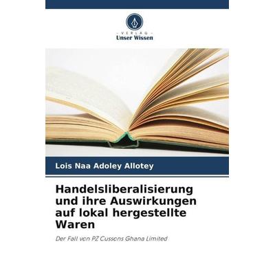 Handelsliberalisierung und ihre Auswirkungen auf lokal hergestellte Waren, Taschenbuch von Lois Naa Adoley Allotey, Verlag Unser Wissen,
