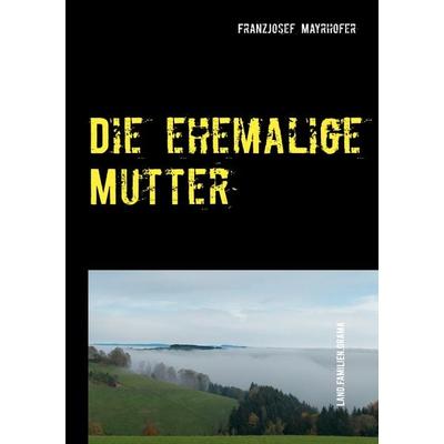 Die ehemalige Mutter, Gebundene Ausgabe von FranzJosef Mayrhofer, BoD – Books on Demand, 978-3-7534-6366-7
