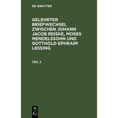 Gelehrter Briefwechsel zwischen Johann Jacob Reiske, Moses Mendelssohn und Gotthold Ephraim Lessing. Teil 2, Gebundene Ausgabe von , De Gruyter,