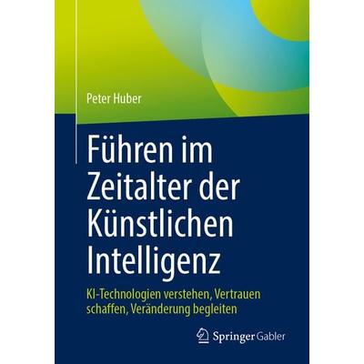 Führen im Zeitalter der Künstlichen Intelligenz, Taschenbuch von Peter Huber, Springer Fachmedien Wiesbaden GmbH, 978-3-658-50103-7
