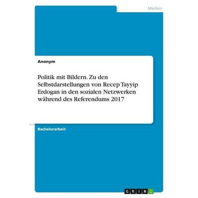 Politik mit Bildern. Zu den Selbstdarstellungen von Recep Tayyip Erdogan in den sozialen Netzwerken während des Referendums 2017, Taschenbuch von