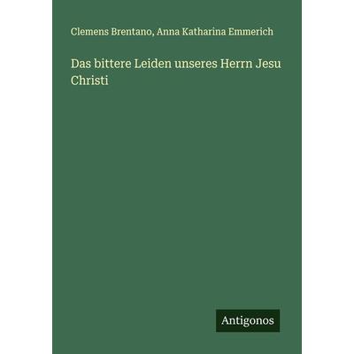 Das bittere Leiden unseres Herrn Jesu Christi, Taschenbuch von Clemens Brentano,Anna Katharina Emmerich, Antigonos Verlag, 978-3-386-40865-3