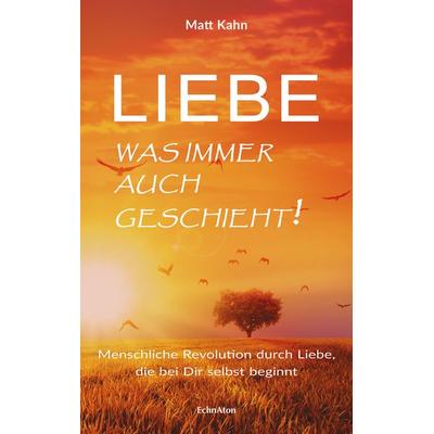 Liebe - was immer auch geschieht!, Gebundene Ausgabe von Matt Kahn, EchnAton Verlag, 978-3-937883-95-3